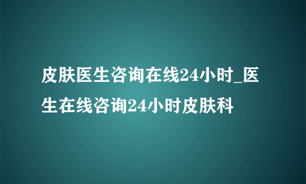 皮肤医生咨询在线24小时_医生在线咨询24小时皮肤科