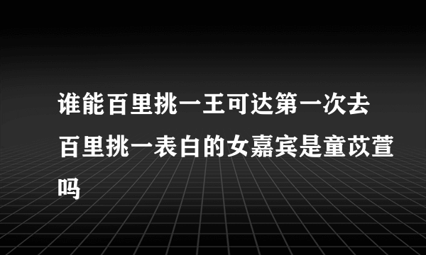 谁能百里挑一王可达第一次去百里挑一表白的女嘉宾是童苡萱吗