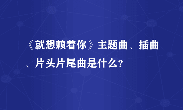 《就想赖着你》主题曲、插曲、片头片尾曲是什么？