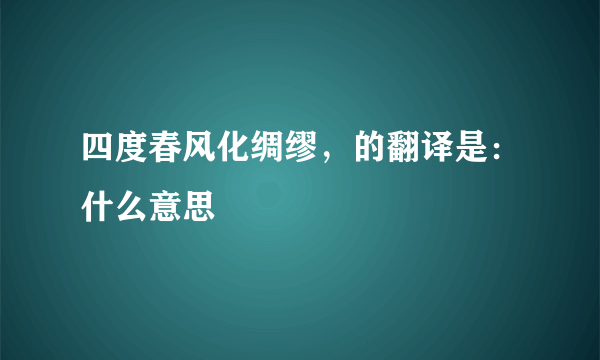 四度春风化绸缪，的翻译是：什么意思