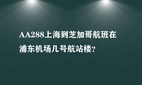 AA288上海到芝加哥航班在浦东机场几号航站楼？