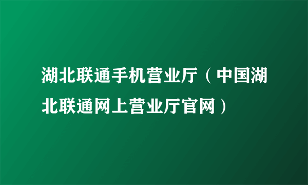 湖北联通手机营业厅（中国湖北联通网上营业厅官网）