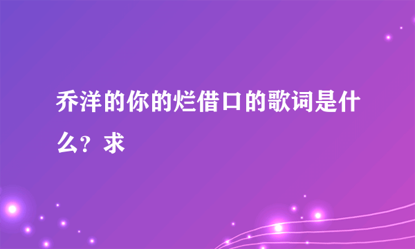 乔洋的你的烂借口的歌词是什么？求