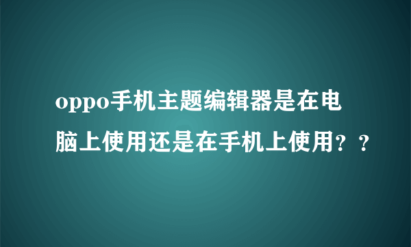 oppo手机主题编辑器是在电脑上使用还是在手机上使用？？