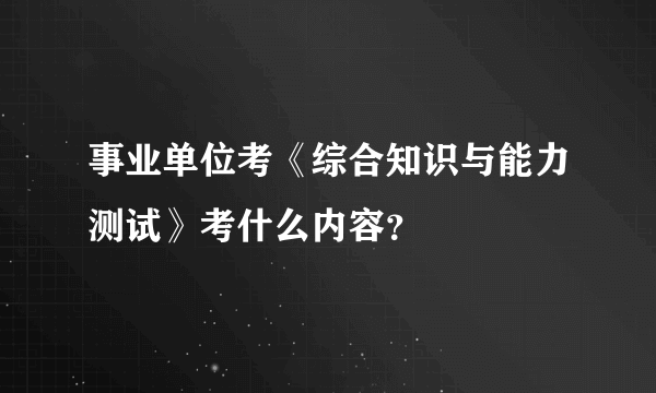 事业单位考《综合知识与能力测试》考什么内容？