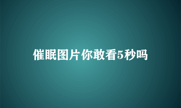 催眠图片你敢看5秒吗