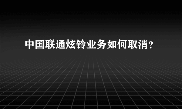 中国联通炫铃业务如何取消？