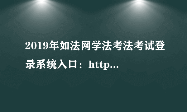 2019年如法网学法考法考试登录系统入口：http://www.rufa.gov.cn/rufamain/index