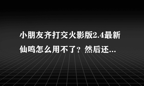 小朋友齐打交火影版2.4最新仙鸣怎么用不了？然后还出现一下英文。求解