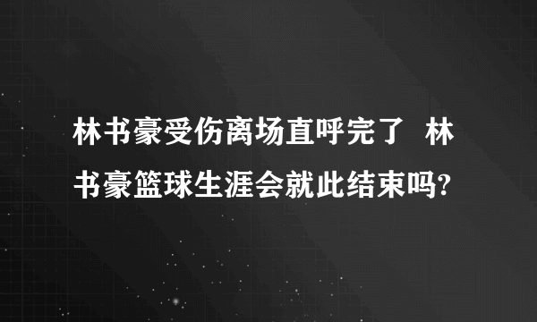 林书豪受伤离场直呼完了  林书豪篮球生涯会就此结束吗?