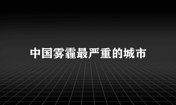 中国雾霾最严重的城市