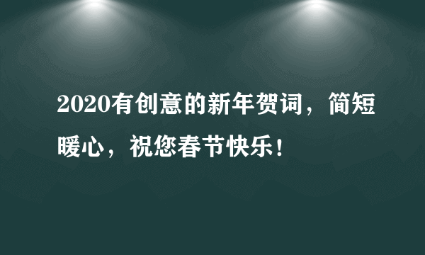 2020有创意的新年贺词，简短暖心，祝您春节快乐！