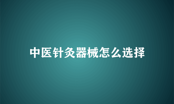 中医针灸器械怎么选择