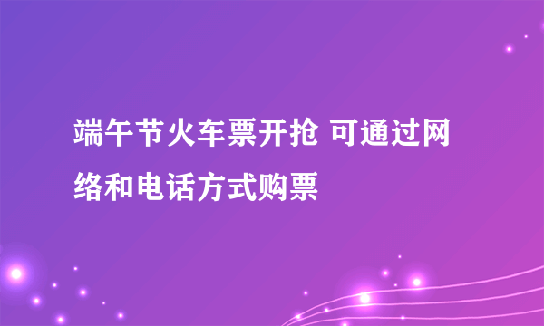 端午节火车票开抢 可通过网络和电话方式购票