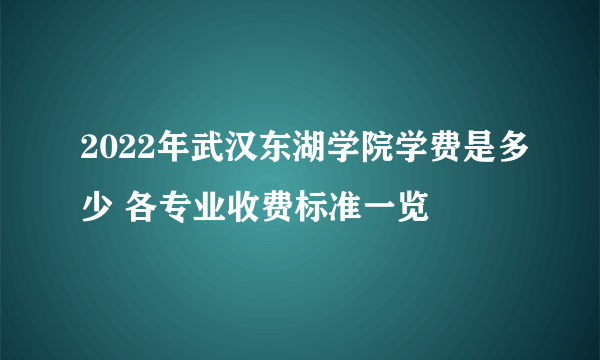 2022年武汉东湖学院学费是多少 各专业收费标准一览