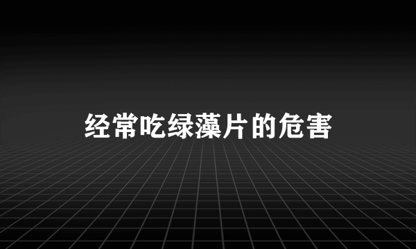 经常吃绿藻片的危害