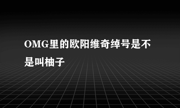 OMG里的欧阳维奇绰号是不是叫柚子