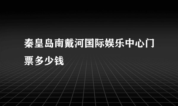 秦皇岛南戴河国际娱乐中心门票多少钱