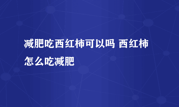 减肥吃西红柿可以吗 西红柿怎么吃减肥