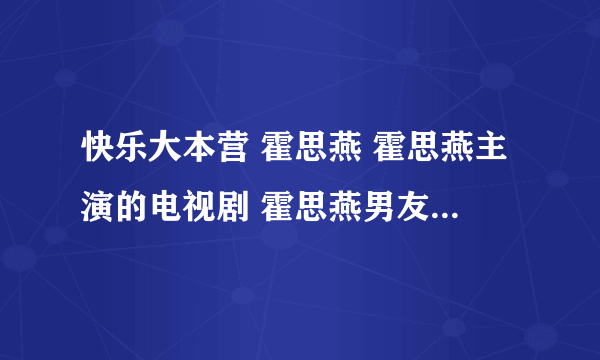 快乐大本营 霍思燕 霍思燕主演的电视剧 霍思燕男友 霍思燕资料图片