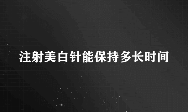 注射美白针能保持多长时间