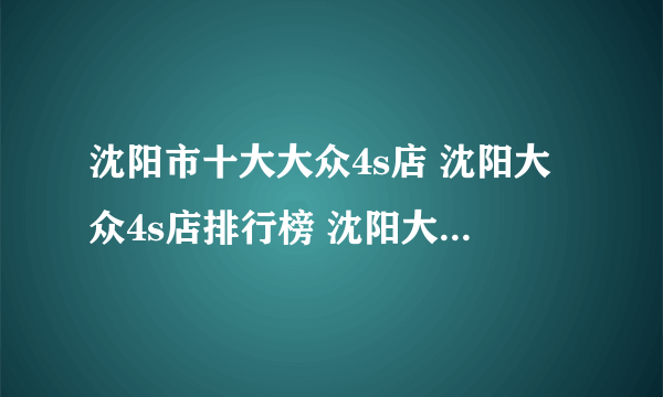 沈阳市十大大众4s店 沈阳大众4s店排行榜 沈阳大众汽车经销商