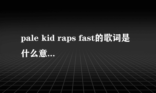 pale kid raps fast的歌词是什么意思，求翻译