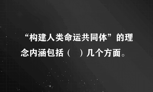 “构建人类命运共同体”的理念内涵包括（  ）几个方面。