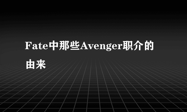 Fate中那些Avenger职介的由来