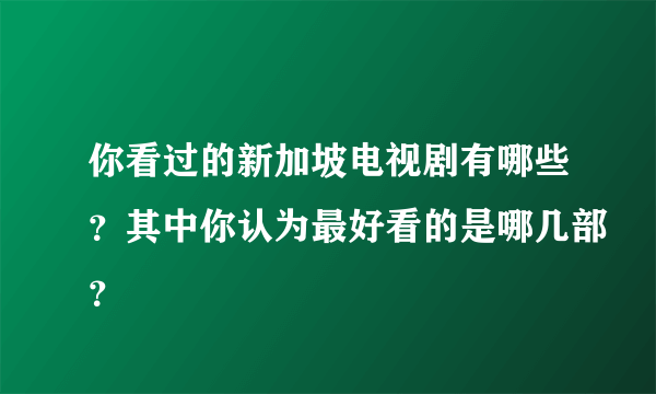 你看过的新加坡电视剧有哪些？其中你认为最好看的是哪几部？