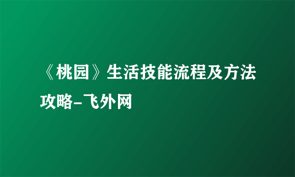 《桃园》生活技能流程及方法攻略-飞外网