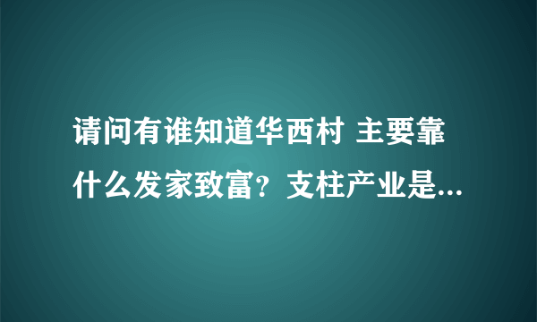 请问有谁知道华西村 主要靠什么发家致富？支柱产业是什么？谢谢了~~~~