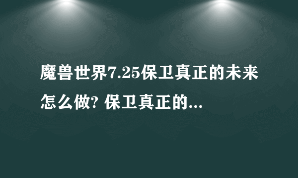 魔兽世界7.25保卫真正的未来怎么做? 保卫真正的未来完成攻略是什么？