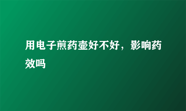 用电子煎药壶好不好，影响药效吗