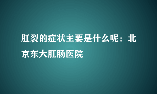 肛裂的症状主要是什么呢：北京东大肛肠医院