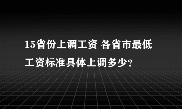 15省份上调工资 各省市最低工资标准具体上调多少？