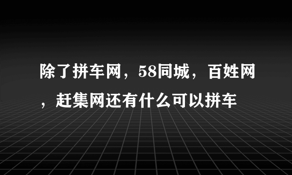 除了拼车网，58同城，百姓网，赶集网还有什么可以拼车