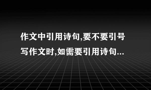 作文中引用诗句,要不要引号写作文时,如需要引用诗句能不能不加引号?（若我在文末添加注释）可不可以将古诗句细节修改（为了能