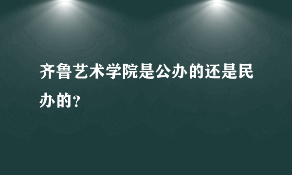 齐鲁艺术学院是公办的还是民办的？