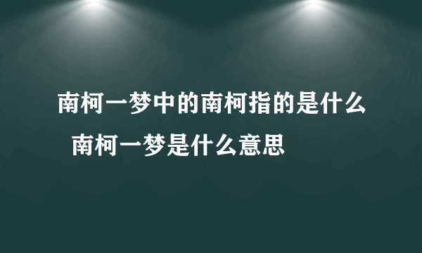 南柯一梦中的南柯指的是什么  南柯一梦是什么意思