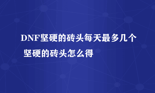 DNF坚硬的砖头每天最多几个 坚硬的砖头怎么得