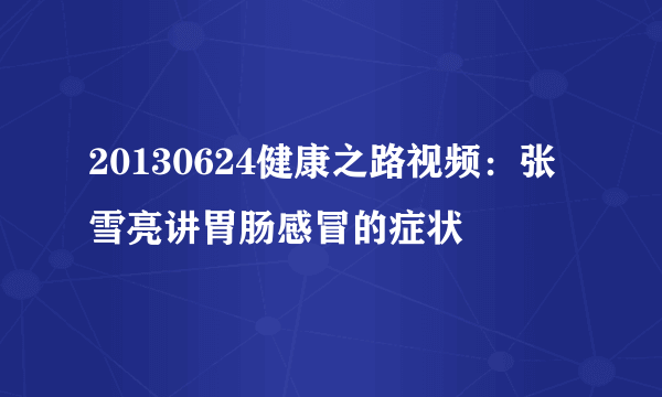 20130624健康之路视频：张雪亮讲胃肠感冒的症状