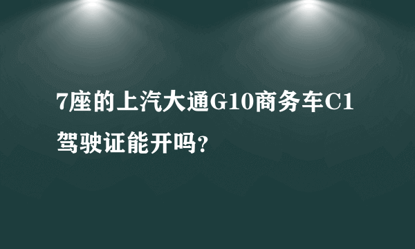 7座的上汽大通G10商务车C1驾驶证能开吗？