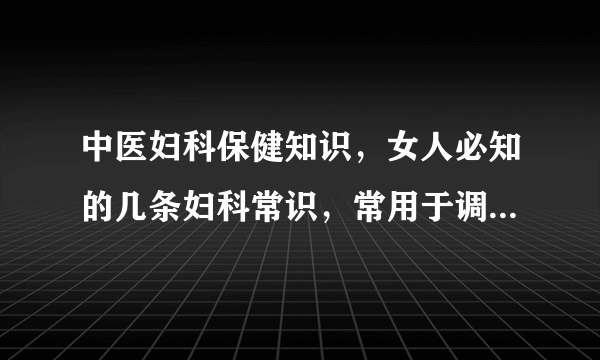 中医妇科保健知识，女人必知的几条妇科常识，常用于调理妇科疾病的5种中药，几种妇科病更适合看中医