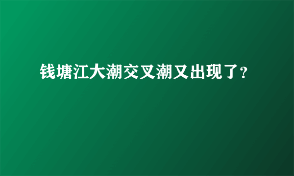 钱塘江大潮交叉潮又出现了？