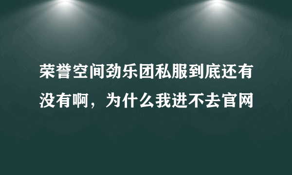 荣誉空间劲乐团私服到底还有没有啊，为什么我进不去官网