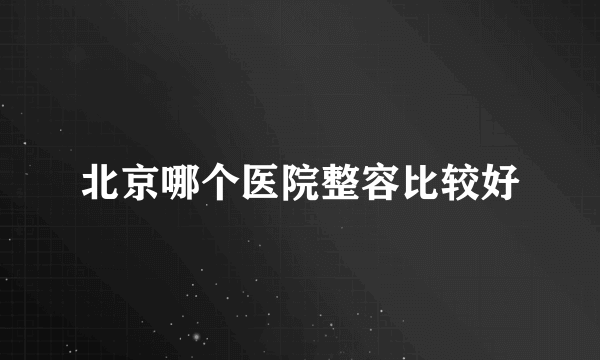 北京哪个医院整容比较好