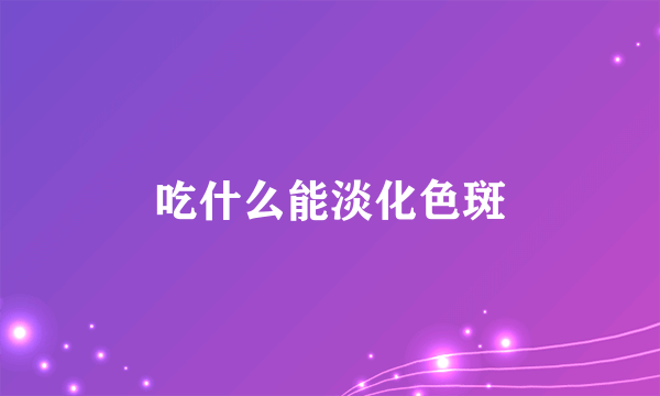 吃什么能淡化色斑