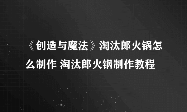 《创造与魔法》淘汰郎火锅怎么制作 淘汰郎火锅制作教程