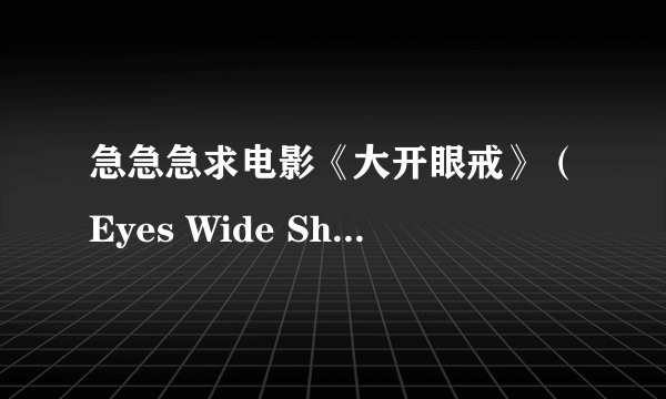 急急急求电影《大开眼戒》（Eyes Wide Shut）的种子！要高清的谢谢！